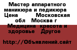 Мастер аппаратного маникюра и педикюра › Цена ­ 500 - Московская обл., Москва г. Медицина, красота и здоровье » Другое   